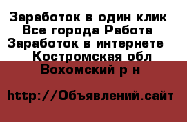 Заработок в один клик - Все города Работа » Заработок в интернете   . Костромская обл.,Вохомский р-н